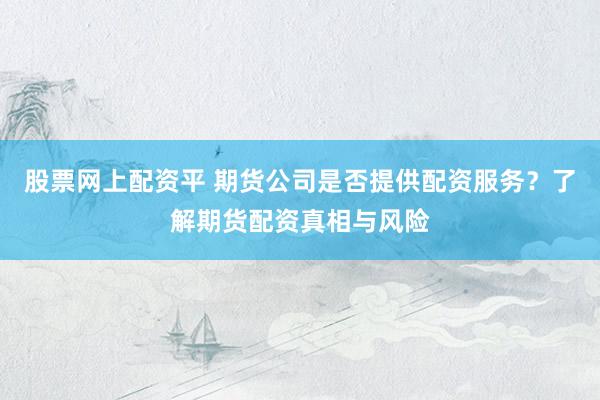 股票网上配资平 期货公司是否提供配资服务？了解期货配资真相与风险
