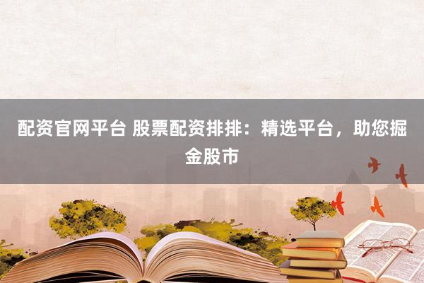 配资官网平台 股票配资排排：精选平台，助您掘金股市