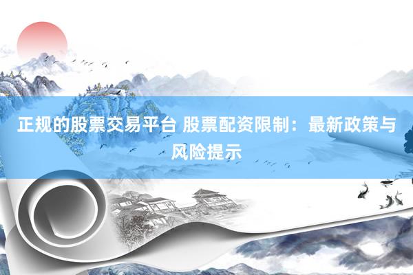 正规的股票交易平台 股票配资限制：最新政策与风险提示