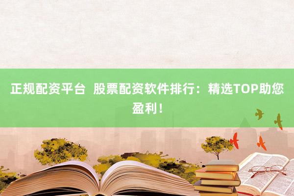 正规配资平台  股票配资软件排行：精选TOP助您盈利！