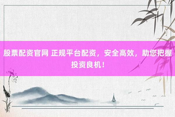 股票配资官网 正规平台配资，安全高效，助您把握投资良机！