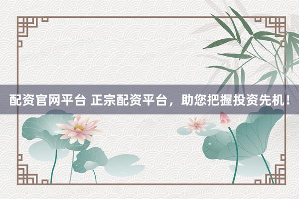配资官网平台 正宗配资平台，助您把握投资先机！
