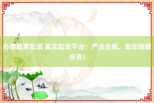 办理股票配资 真实配资平台：严选合规，助您稳健投资！