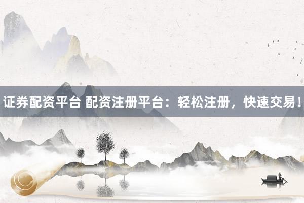 证券配资平台 配资注册平台：轻松注册，快速交易！