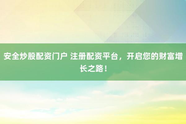 安全炒股配资门户 注册配资平台，开启您的财富增长之路！