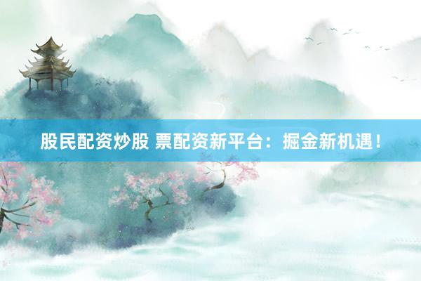 股民配资炒股 票配资新平台：掘金新机遇！