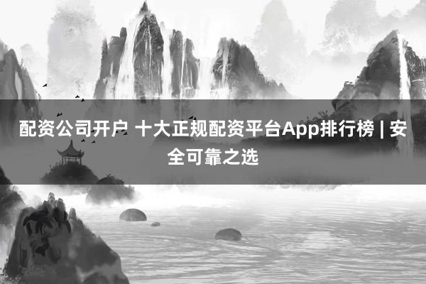 配资公司开户 十大正规配资平台App排行榜 | 安全可靠之选