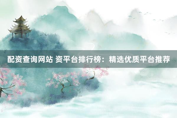 配资查询网站 资平台排行榜：精选优质平台推荐