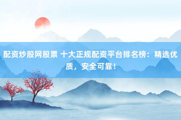 配资炒股网股票 十大正规配资平台排名榜：精选优质，安全可靠！