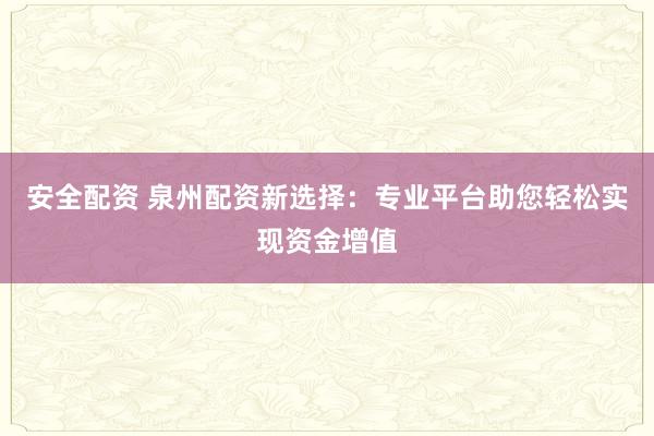 安全配资 泉州配资新选择：专业平台助您轻松实现资金增值