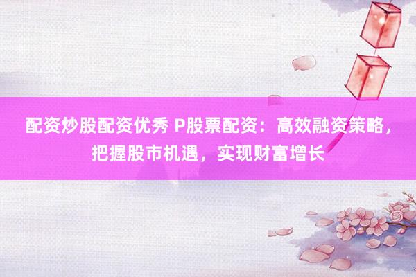 配资炒股配资优秀 P股票配资：高效融资策略，把握股市机遇，实现财富增长