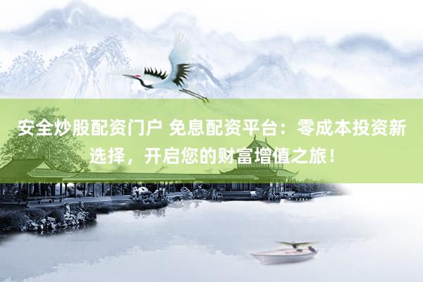 安全炒股配资门户 免息配资平台：零成本投资新选择，开启您的财富增值之旅！