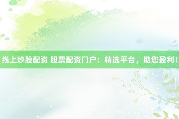 线上炒股配资 股票配资门户：精选平台，助您盈利！