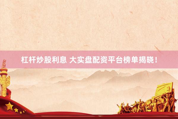 杠杆炒股利息 大实盘配资平台榜单揭晓！