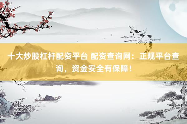 十大炒股杠杆配资平台 配资查询网：正规平台查询，资金安全有保障！