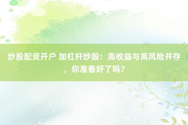 炒股配资开户 加杠杆炒股：高收益与高风险并存，你准备好了吗？