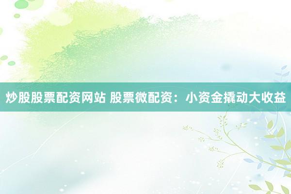 炒股股票配资网站 股票微配资：小资金撬动大收益