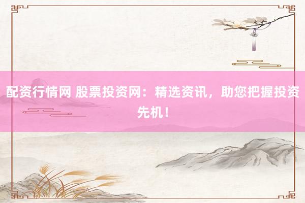 配资行情网 股票投资网：精选资讯，助您把握投资先机！