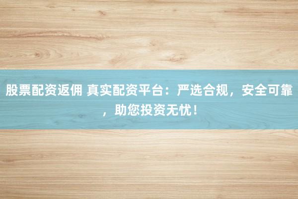 股票配资返佣 真实配资平台：严选合规，安全可靠，助您投资无忧！