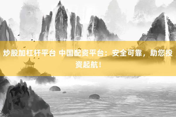炒股加杠杆平台 中国配资平台：安全可靠，助您投资起航！