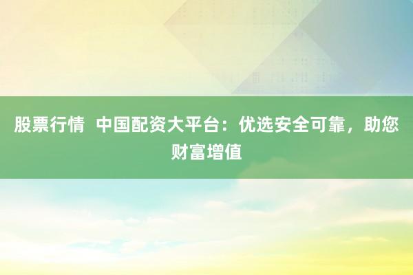 股票行情  中国配资大平台：优选安全可靠，助您财富增值
