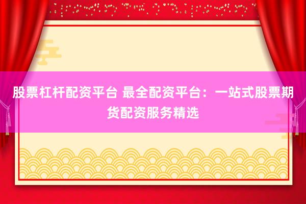 股票杠杆配资平台 最全配资平台：一站式股票期货配资服务精选