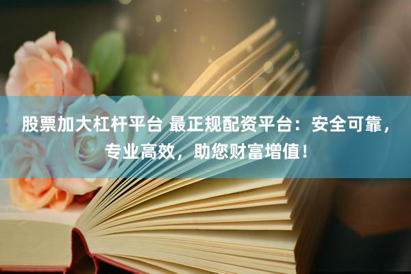 股票加大杠杆平台 最正规配资平台：安全可靠，专业高效，助您财富增值！