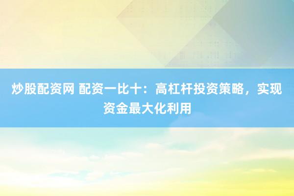 炒股配资网 配资一比十：高杠杆投资策略，实现资金最大化利用