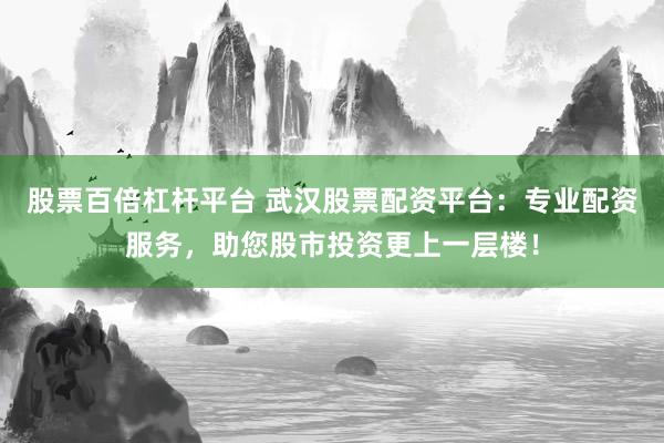 股票百倍杠杆平台 武汉股票配资平台：专业配资服务，助您股市投资更上一层楼！