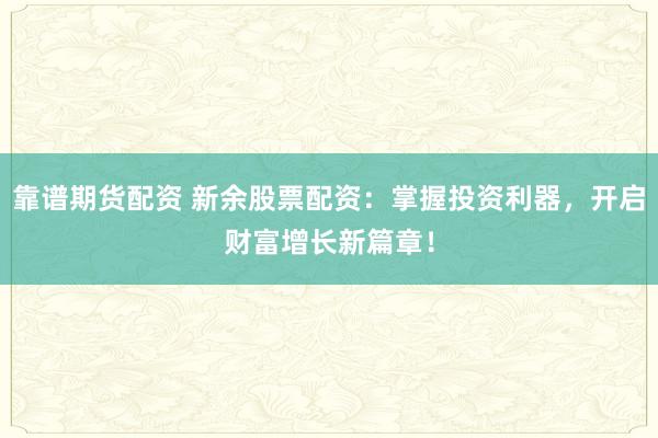 靠谱期货配资 新余股票配资：掌握投资利器，开启财富增长新篇章！