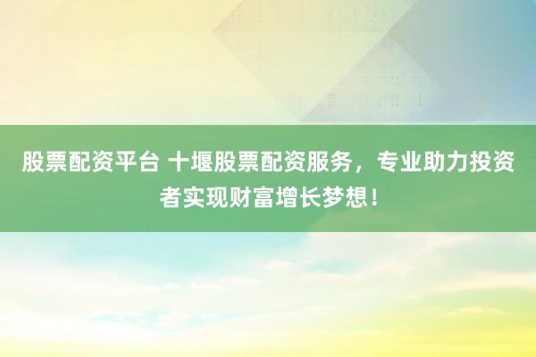 股票配资平台 十堰股票配资服务，专业助力投资者实现财富增长梦想！
