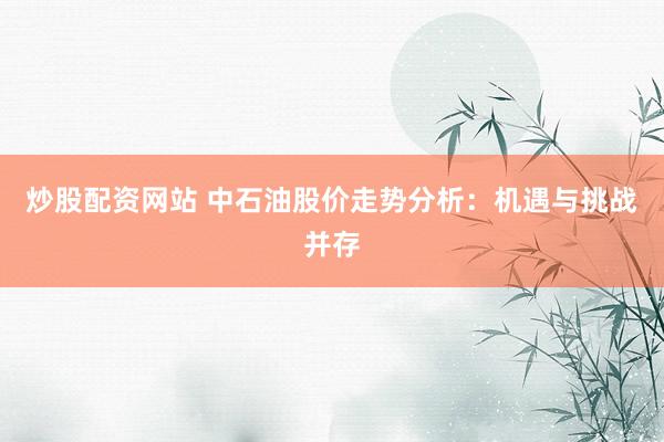 炒股配资网站 中石油股价走势分析：机遇与挑战并存