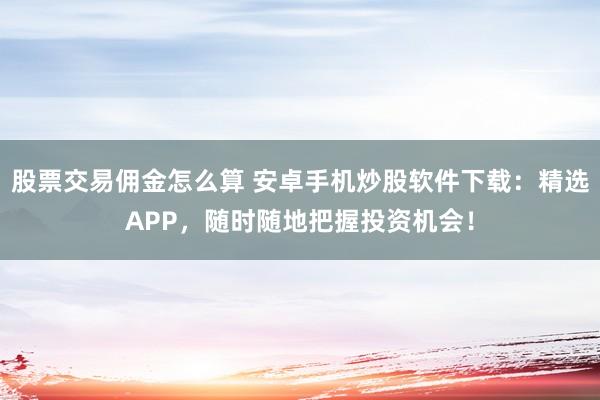 股票交易佣金怎么算 安卓手机炒股软件下载：精选APP，随时随地把握投资机会！