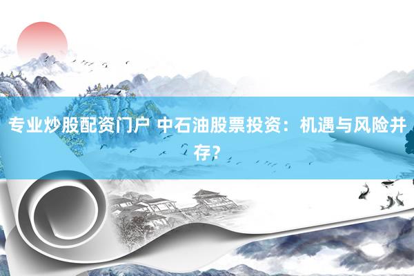 专业炒股配资门户 中石油股票投资：机遇与风险并存？