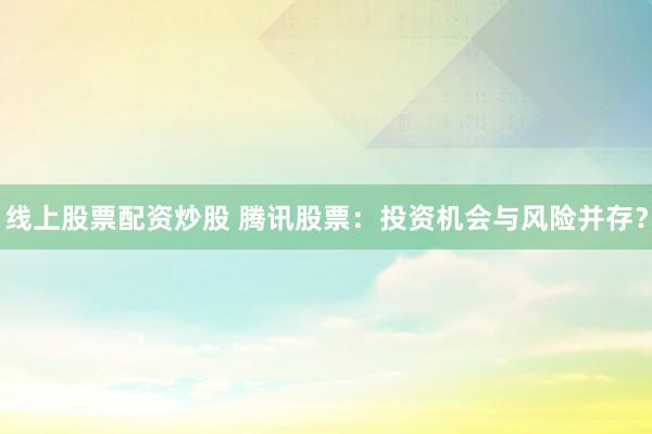 线上股票配资炒股 腾讯股票：投资机会与风险并存？