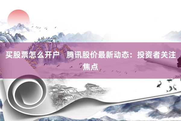 买股票怎么开户   腾讯股价最新动态：投资者关注焦点
