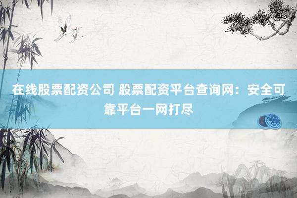 在线股票配资公司 股票配资平台查询网：安全可靠平台一网打尽