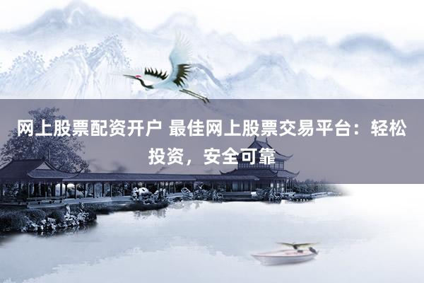 网上股票配资开户 最佳网上股票交易平台：轻松投资，安全可靠