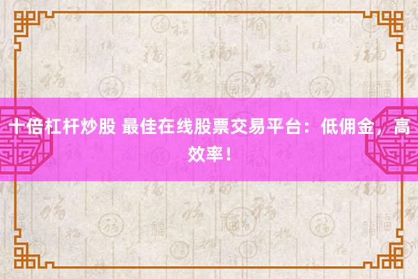 十倍杠杆炒股 最佳在线股票交易平台：低佣金，高效率！
