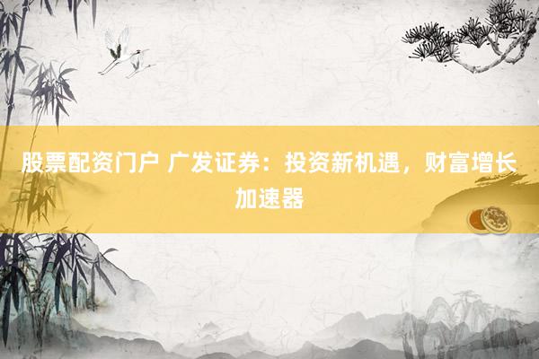股票配资门户 广发证券：投资新机遇，财富增长加速器