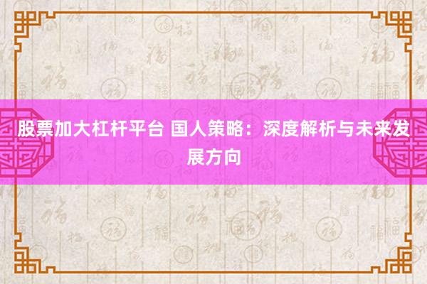 股票加大杠杆平台 国人策略：深度解析与未来发展方向