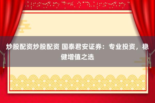 炒股配资炒股配资 国泰君安证券：专业投资，稳健增值之选