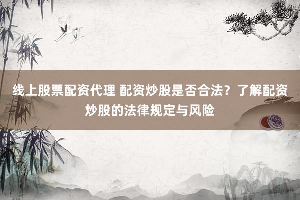 线上股票配资代理 配资炒股是否合法？了解配资炒股的法律规定与风险