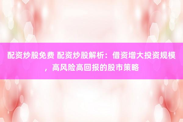 配资炒股免费 配资炒股解析：借资增大投资规模，高风险高回报的股市策略