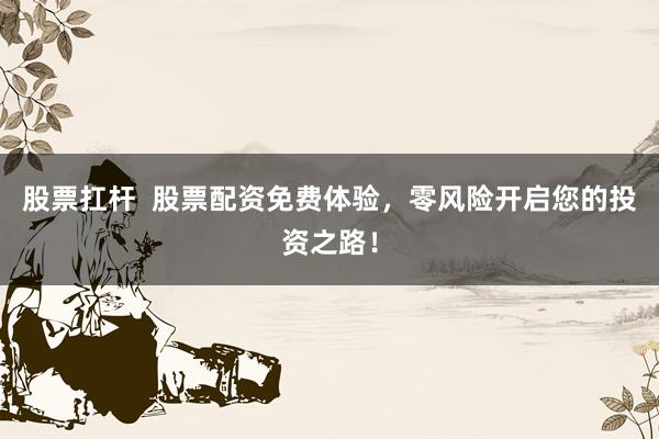 股票扛杆  股票配资免费体验，零风险开启您的投资之路！