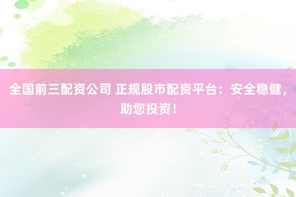 全国前三配资公司 正规股市配资平台：安全稳健，助您投资！