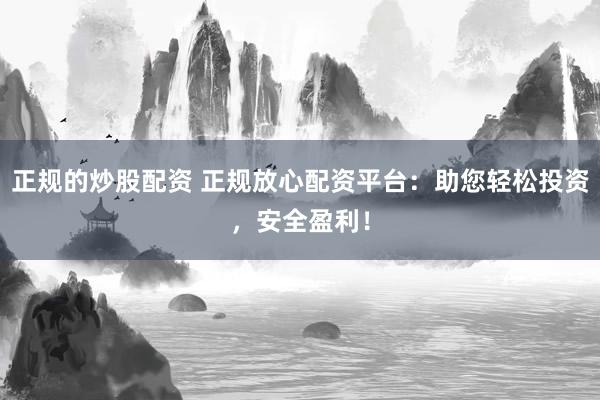 正规的炒股配资 正规放心配资平台：助您轻松投资，安全盈利！