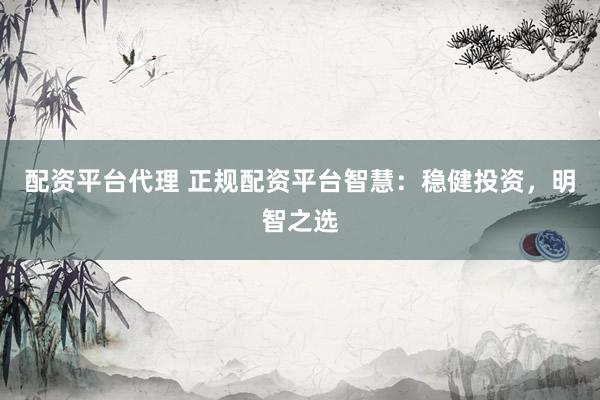 配资平台代理 正规配资平台智慧：稳健投资，明智之选