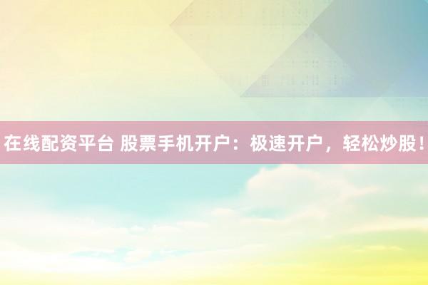在线配资平台 股票手机开户：极速开户，轻松炒股！