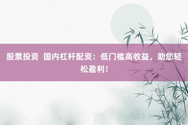 股票投资  国内杠杆配资：低门槛高收益，助您轻松盈利！